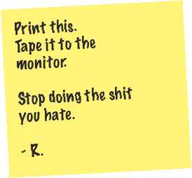 Sticky note: print this, tape it to the monitor, stop doing the shit you hate